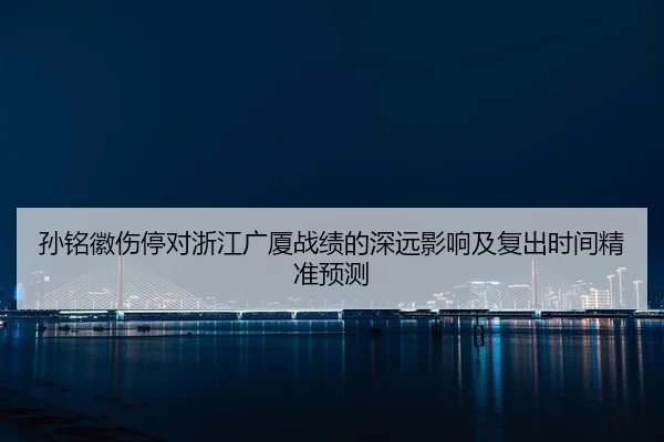 孙铭徽伤停对浙江广厦战绩的深远影响及复出时间精准预测